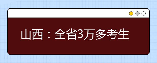 山西：全省3万多考生参加“艺考”