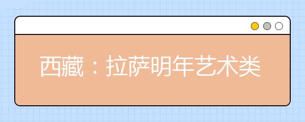 西藏：拉萨明年艺术类高考报名11日起开始