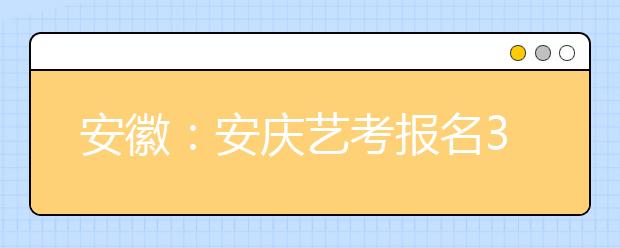 安徽：安庆艺考报名3700名考生追梦