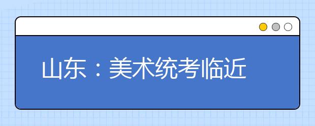 山东：美术统考临近 岛城进入全天候美术集训