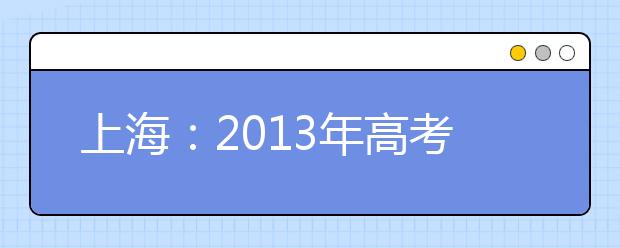 上海：2013年高考艺术类专业招生统一考试现场确认即将举行