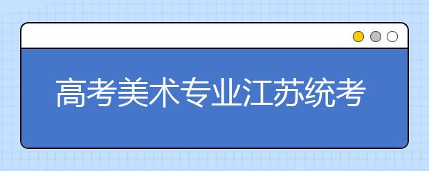 高考美术专业江苏统考人数有增加试题属于“启蒙级”