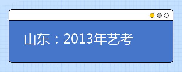 山东：2013年艺考设济青潍淄四考点