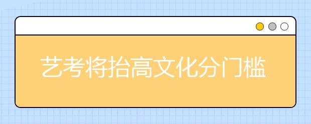 艺考将抬高文化分门槛 “艺考经济”上演最后的疯狂