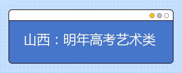 山西：明年高考艺术类专业考试相关事宜确定