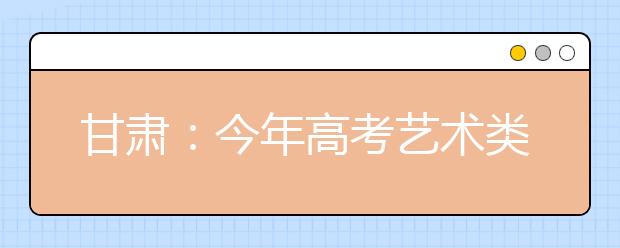 甘肃：今年高考艺术类专业校考合格考生成绩公布