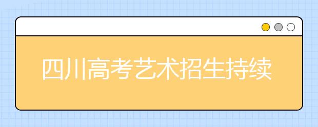 四川高考艺术招生持续走热 专业考试即将启动