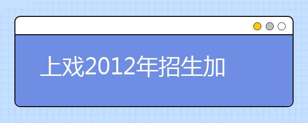 上戏2012年招生加大改革力度 打分不再集体讨论