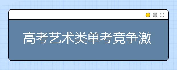 高考艺术类单考竞争激烈 录取比例不足三成