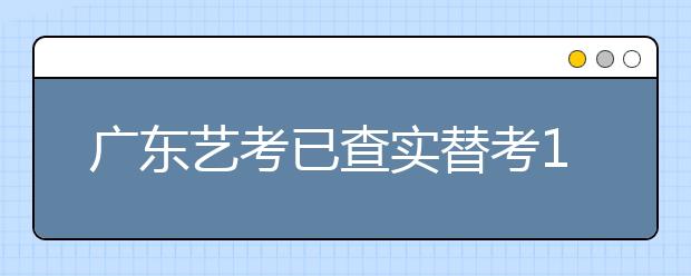 广东艺考已查实替考103人次提醒考生包过不可信