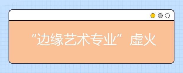 “边缘艺术专业”虚火过旺 勿盲目报考 