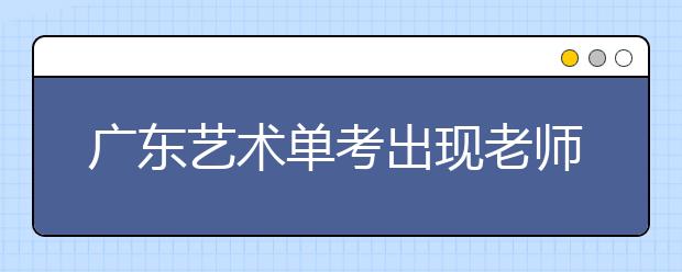 广东艺术单考出现老师代考?省考试院：一查到底