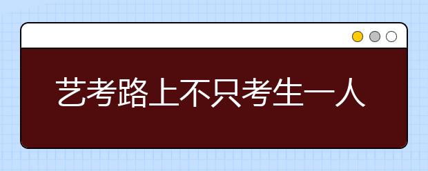 艺考路上不只考生一人战斗