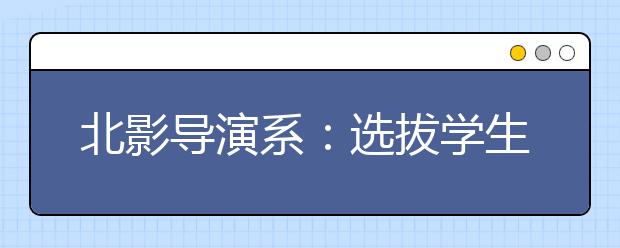 北影导演系：选拔学生重考察艺术构思能力