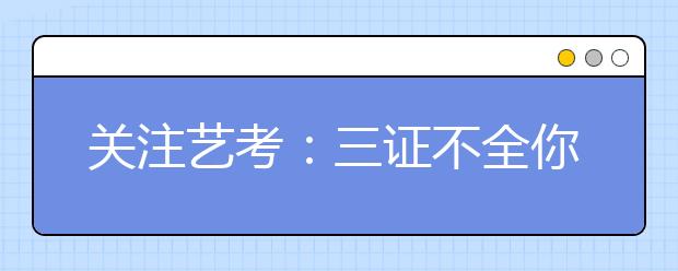 关注艺考：三证不全你不能参加考试