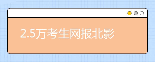 2.5万考生网报北影：表演系6000名考生抢85名额