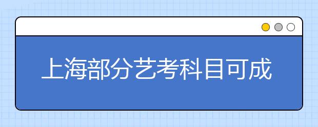 上海部分艺考科目可成绩复核