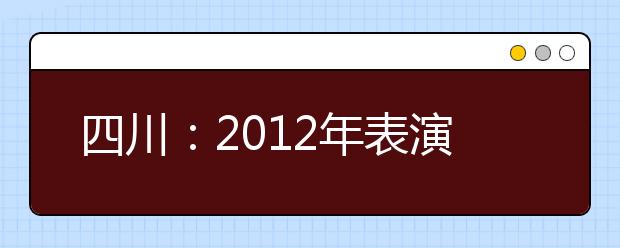 四川：2012年表演、编导类专业统考网上报名公告