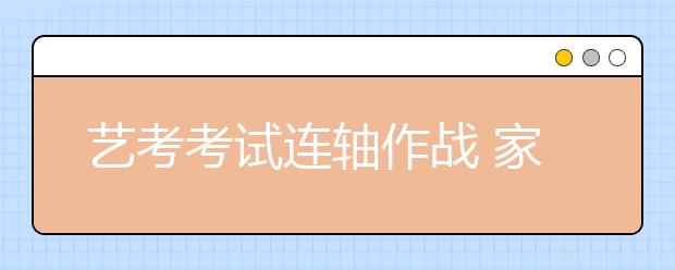 艺考考试连轴作战 家长直呼花费昂贵