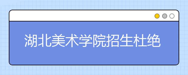 湖北美术学院招生杜绝“临时抱佛脚”