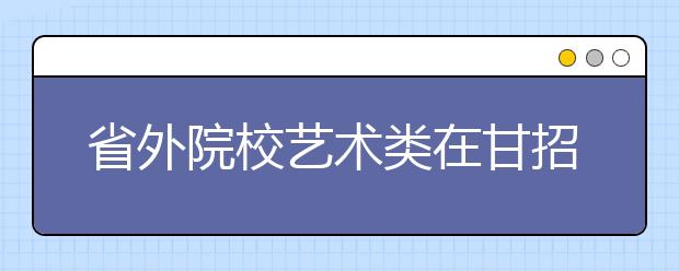 省外院校艺术类在甘招生校考作弊取消高考资格