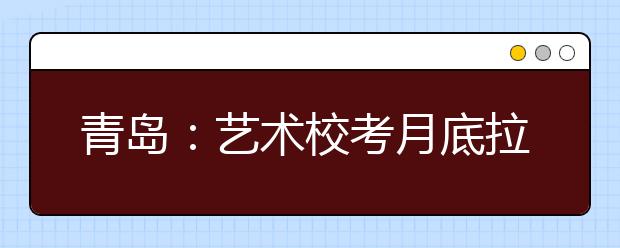 青岛：艺术校考月底拉开大幕 八大美院缺席大半