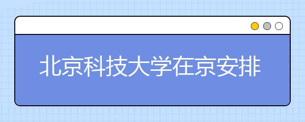 北京科技大学在京安排两次艺术类专业考试