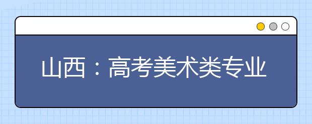 山西：高考美术类专业成绩即将公布