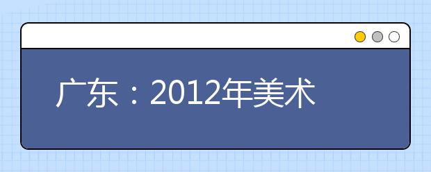 广东：2012年美术单考春节后开锣