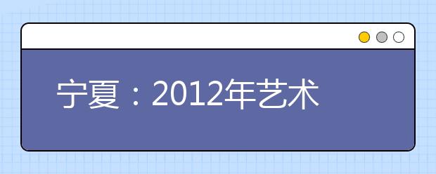 宁夏：2012年艺术统考一分段统计表