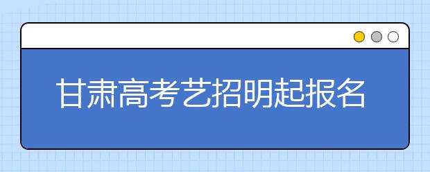 甘肃高考艺招明起报名 美术类考生须统考