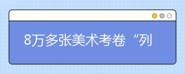 8万多张美术考卷“列队受检” 至少要过6关