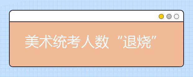 美术统考人数“退烧” 艺考生不再盲目