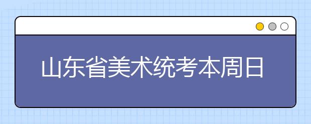 山东省美术统考本周日举行