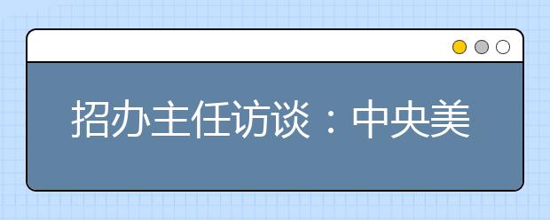 招办主任访谈：中央美院首次网上报名