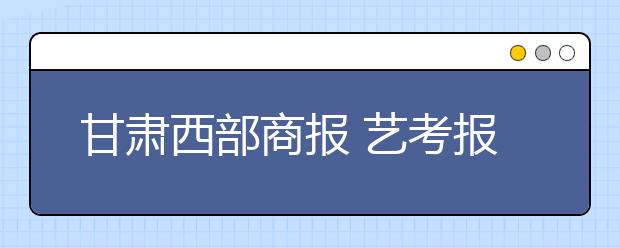 甘肃西部商报 艺考报名首日遭遇“熊市” 