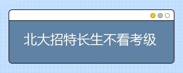 北大招特长生不看考级证 要求提供演出现场影像 