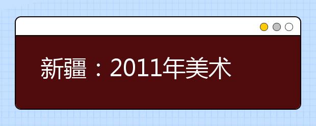 新疆：2011年美术类专业统考合格线划定