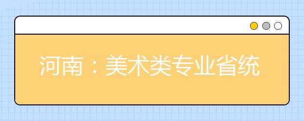 河南：美术类专业省统考评卷近尾声 节前公布成绩