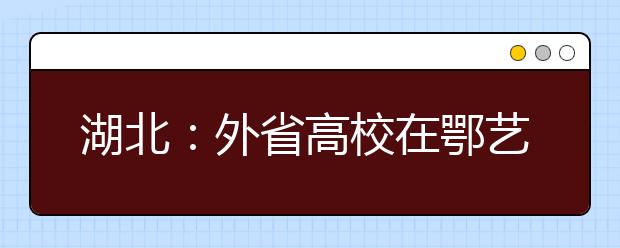 湖北：外省高校在鄂艺术专业报名考试工作平稳进行