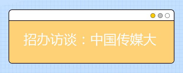 招办访谈：中国传媒大学艺术类专业增招24人