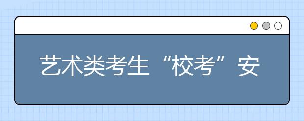 艺术类考生“校考”安排出炉 湖南8个考点