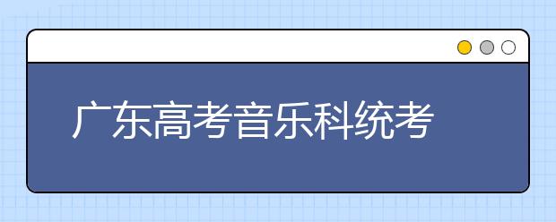 广东高考音乐科统考 防“投机取巧”考试曲目划范围