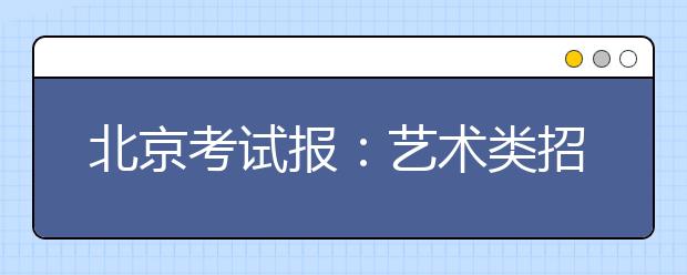 北京考试报：艺术类招生简章细细读