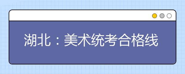 湖北：美术统考合格线7日划定 考生进入“校考季”