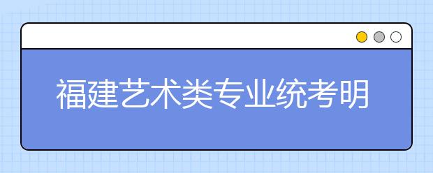 福建艺术类专业统考明起报名 省级统考分为8类