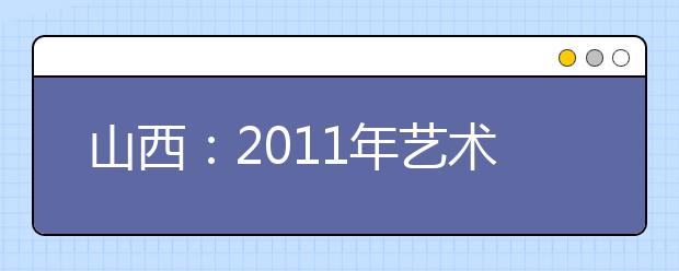 山西：2011年艺术类美术专业及音乐专业理论考试顺利结束