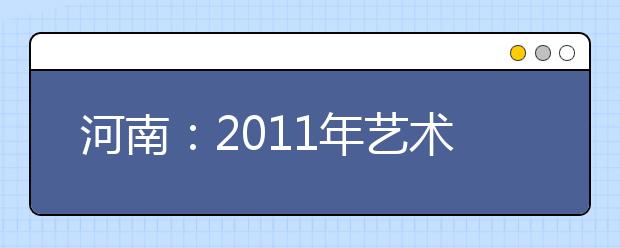 河南：2011年艺术类在豫招生使用校考成绩录取院校名单