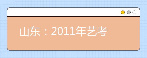 山东：2011年艺考将按1:4比例发证 文化成绩是道槛