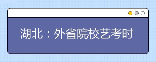 湖北：外省院校艺考时间确定 下月7日起现场报名